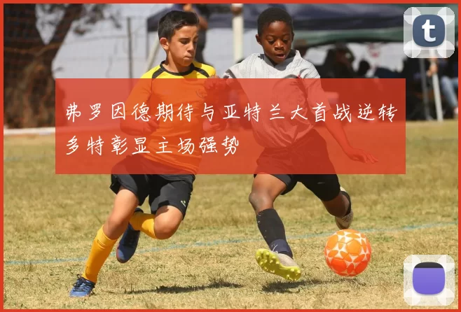 弗罗因德期待与亚特兰大首战逆转多特彰显主场强势