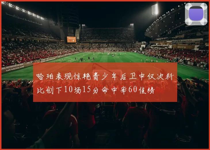 哈珀表现惊艳青少年后卫中仅次科比创下10场15分命中率60佳绩