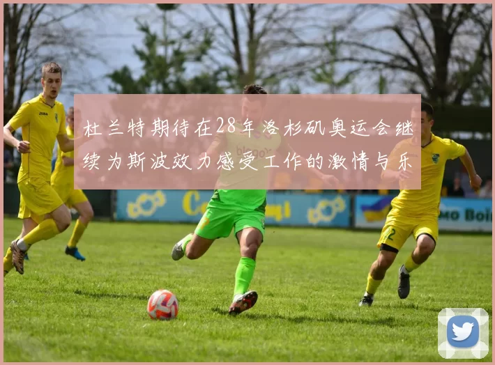 杜兰特期待在28年洛杉矶奥运会继续为斯波效力感受工作的激情与乐趣