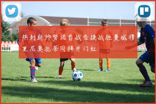 热刺新帅努诺首战告捷战胜曼城穆里尼奥孔蒂同样开门红