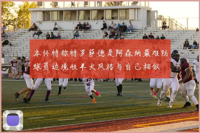 本怀特称特罗萨德是阿森纳最难防球员边境牧羊犬风格与自己相似
