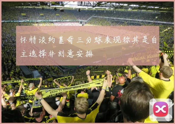 怀特谈约基奇三分球表现称其是自主选择非刻意安排