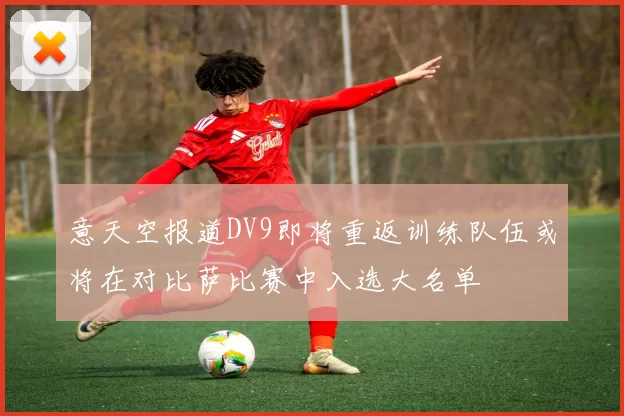 意天空报道DV9即将重返训练队伍或将在对比萨比赛中入选大名单