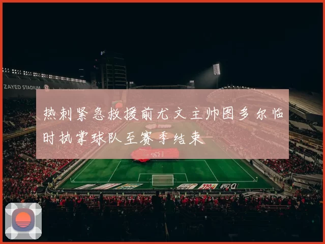 热刺紧急救援前尤文主帅图多尔临时执掌球队至赛季结束