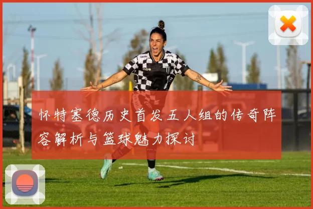 怀特塞德历史首发五人组的传奇阵容解析与篮球魅力探讨