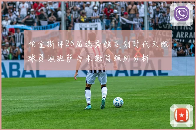 帕金斯评26届选秀缺乏划时代天赋球员迪班萨与米勒同级别分析