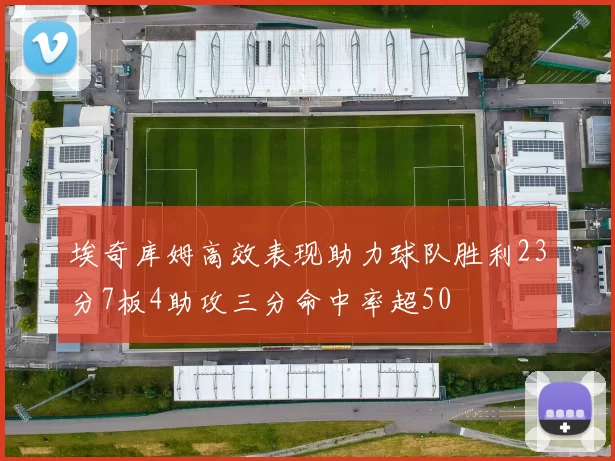 埃奇库姆高效表现助力球队胜利23分7板4助攻三分命中率超50