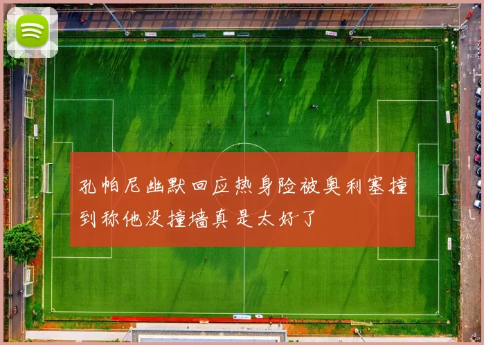 孔帕尼幽默回应热身险被奥利塞撞到称他没撞墙真是太好了