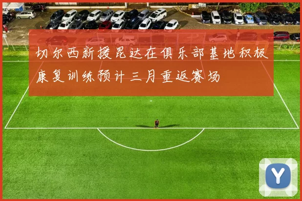 切尔西新援昆达在俱乐部基地积极康复训练预计三月重返赛场