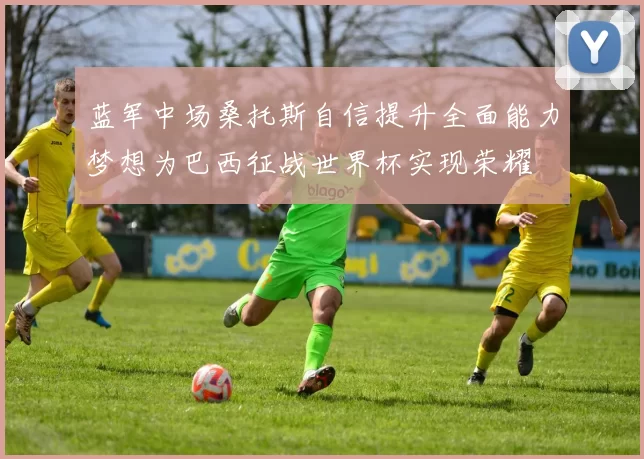 蓝军中场桑托斯自信提升全面能力梦想为巴西征战世界杯实现荣耀