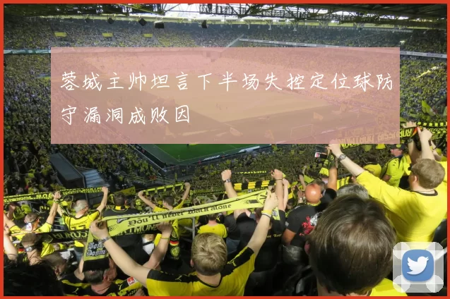 蓉城主帅坦言下半场失控定位球防守漏洞成败因