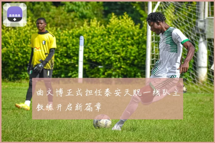 曲文博正式担任泰安天贶一线队主教练开启新篇章