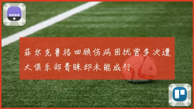菲尔克鲁格回顾伤病困扰曾多次遭大俱乐部青睐却未能成行