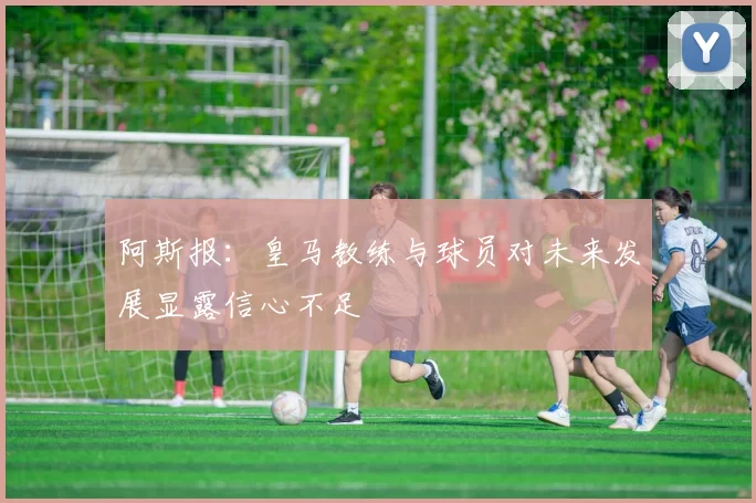 阿斯报：皇马教练与球员对未来发展显露信心不足