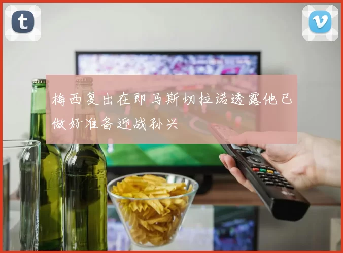 梅西复出在即马斯切拉诺透露他已做好准备迎战孙兴慜