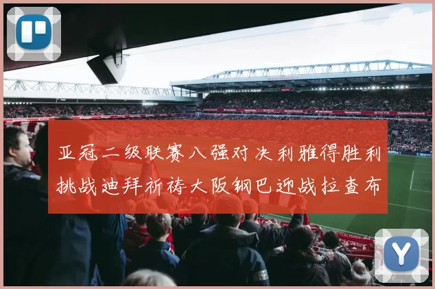 亚冠二级联赛八强对决利雅得胜利挑战迪拜祈祷大阪钢巴迎战拉查布里府