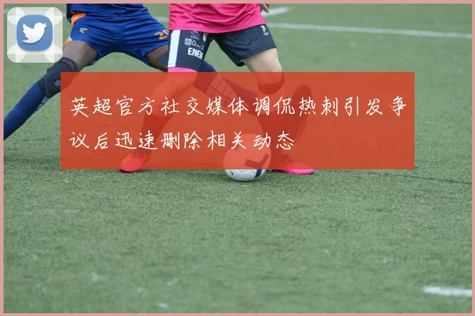 英超官方社交媒体调侃热刺引发争议后迅速删除相关动态