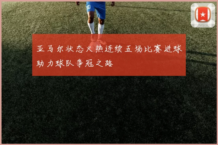 亚马尔状态火热连续五场比赛进球助力球队争冠之路