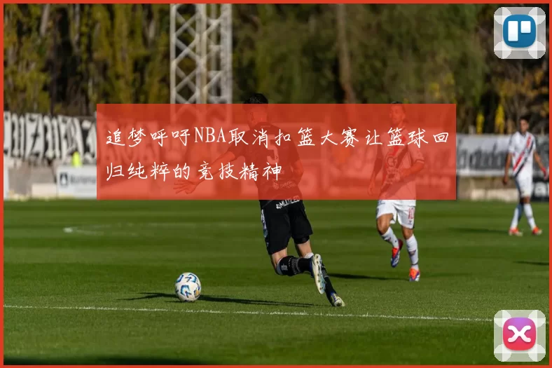 追梦呼吁NBA取消扣篮大赛让篮球回归纯粹的竞技精神