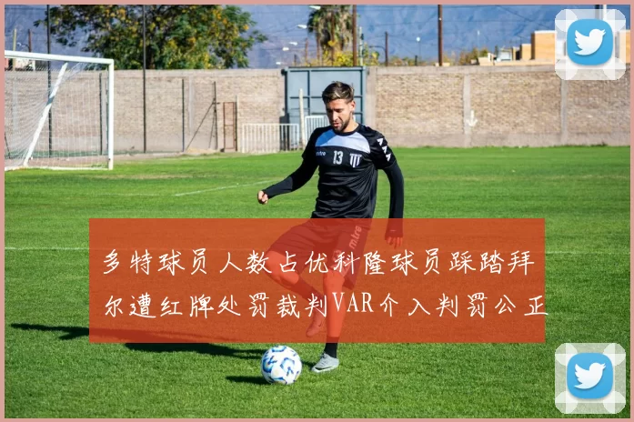 多特球员人数占优科隆球员踩踏拜尔遭红牌处罚裁判VAR介入判罚公正