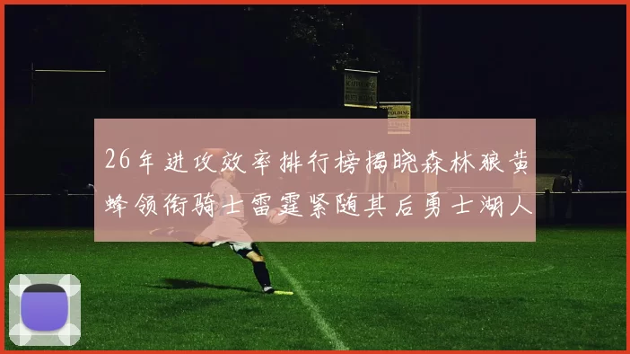 26年进攻效率排行榜揭晓森林狼黄蜂领衔骑士雷霆紧随其后勇士湖人表现平平