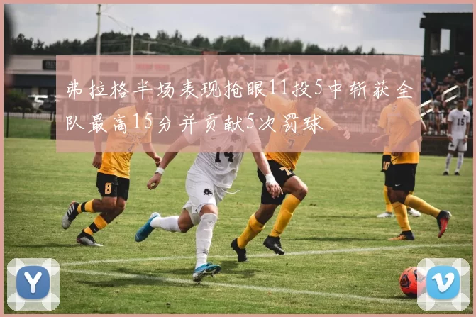 弗拉格半场表现抢眼11投5中斩获全队最高15分并贡献5次罚球